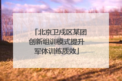 北京卫戍区某团创新组训模式提升军体训练质效