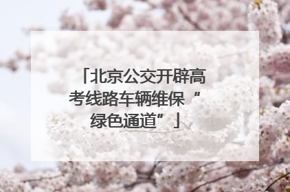 北京公交开辟高考线路车辆维保“绿色通道”