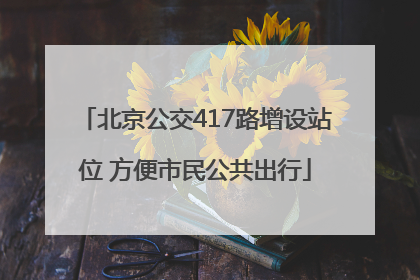 北京公交417路增设站位 方便市民公共出行