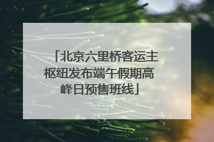 北京六里桥客运主枢纽发布端午假期高峰日预售班线