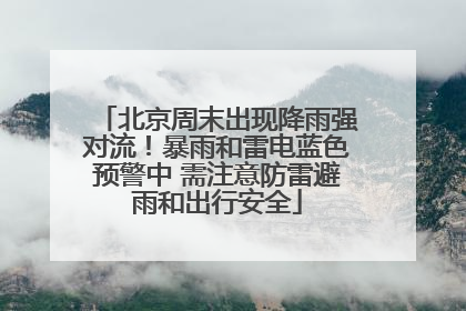 北京周末出现降雨强对流！暴雨和雷电蓝色预警中 需注意防雷避雨和出行安全