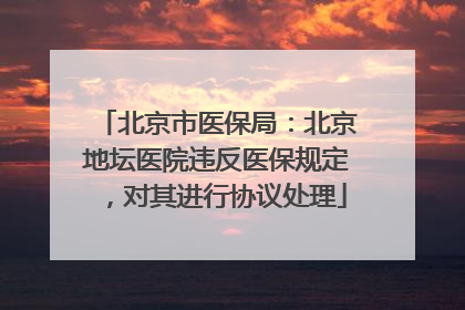 北京市医保局：北京地坛医院违反医保规定，对其进行协议处理