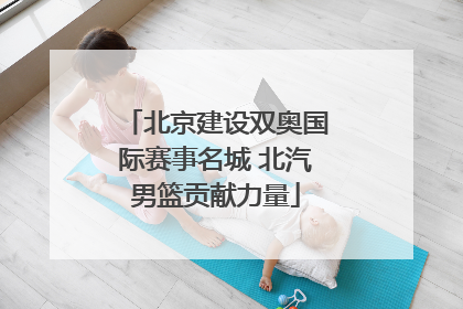 北京建设双奥国际赛事名城 北汽男篮贡献力量