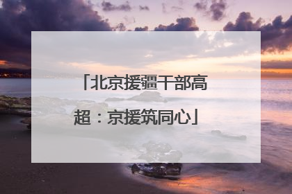 北京援疆干部高超：京援筑同心