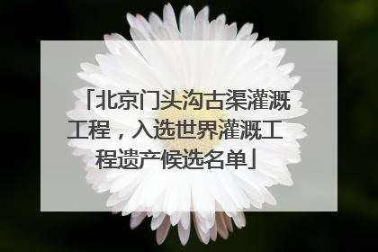 北京门头沟古渠灌溉工程，入选世界灌溉工程遗产候选名单