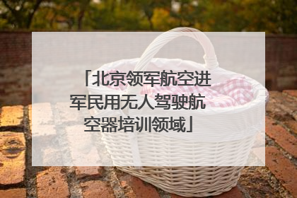 北京领军航空进军民用无人驾驶航空器培训领域