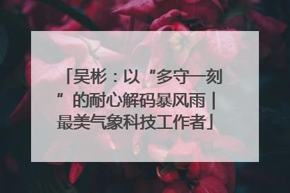吴彬：以“多守一刻”的耐心解码暴风雨｜最美气象科技工作者