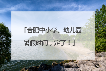 合肥中小学、幼儿园暑假时间，定了！