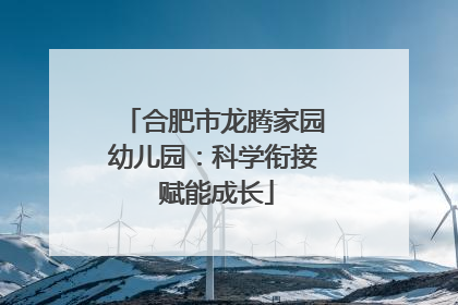 合肥市龙腾家园幼儿园：科学衔接 赋能成长