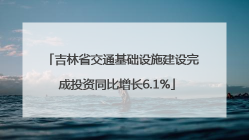 吉林省交通基础设施建设完成投资同比增长6.1%