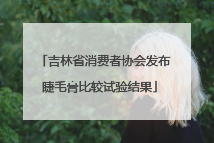 吉林省消费者协会发布睫毛膏比较试验结果
