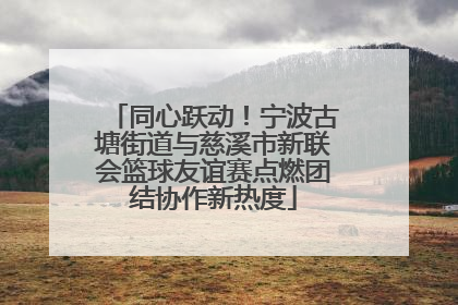同心跃动！宁波古塘街道与慈溪市新联会篮球友谊赛点燃团结协作新热度