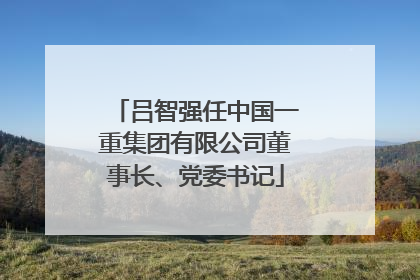 吕智强任中国一重集团有限公司董事长、党委书记