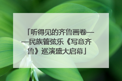 听得见的齐鲁画卷——民族管弦乐《写意齐鲁》巡演盛大启幕