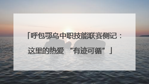 呼包鄂乌中职技能联赛侧记：这里的热爱 “有迹可循”