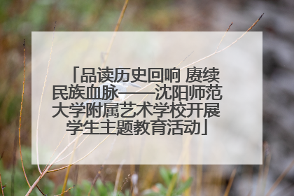 品读历史回响 赓续民族血脉——沈阳师范大学附属艺术学校开展学生主题教育活动