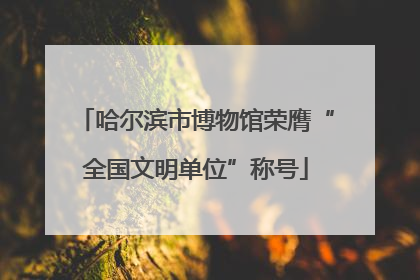 哈尔滨市博物馆荣膺“全国文明单位”称号