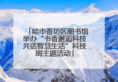 哈市香坊区图书馆举办“书香邂逅科技共话智慧生活”科技周主题活动