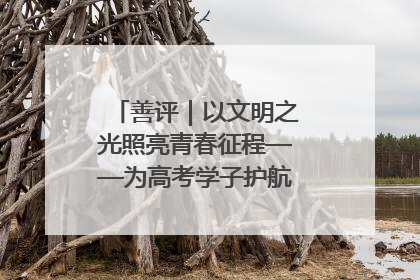 善评｜以文明之光照亮青春征程——为高考学子护航新时代成长之路