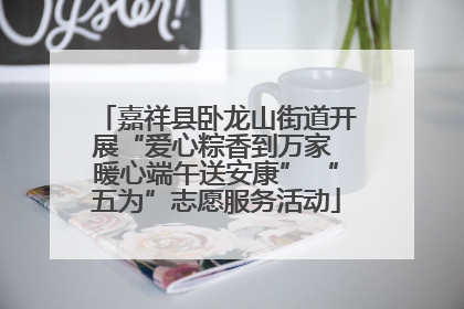 嘉祥县卧龙山街道开展“爱心粽香到万家 暖心端午送安康” “五为”志愿服务活动