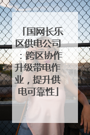 国网长乐区供电公司：跨区协作升级带电作业，提升供电可靠性