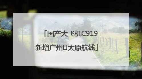 国产大飞机C919新增广州⇌太原航线