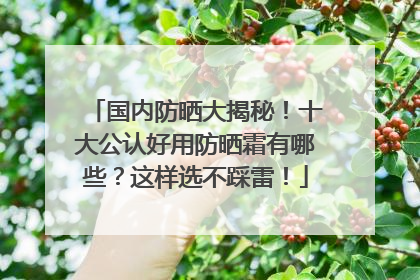 国内防晒大揭秘！十大公认好用防晒霜有哪些？这样选不踩雷！
