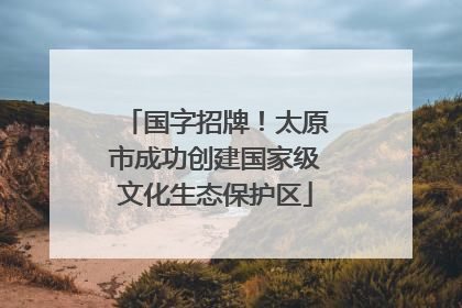 国字招牌！太原市成功创建国家级文化生态保护区