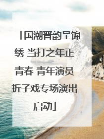 国潮晋韵呈锦绣 当打之年正青春 青年演员折子戏专场演出启动