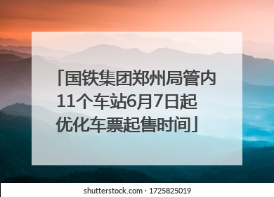 国铁集团郑州局管内11个车站6月7日起优化车票起售时间