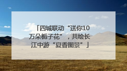 四城联动“送你10万朵栀子花”，共绘长江中游“夏香图景”
