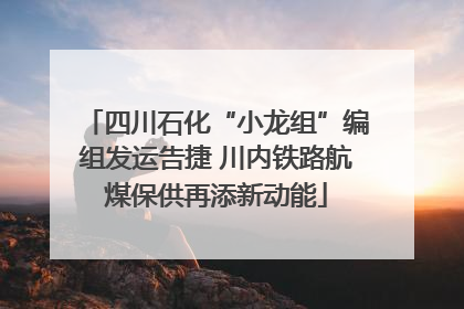 四川石化“小龙组”编组发运告捷 川内铁路航煤保供再添新动能