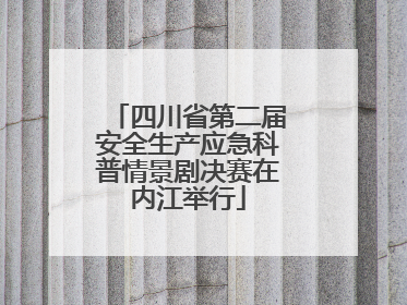 四川省第二届安全生产应急科普情景剧决赛在内江举行