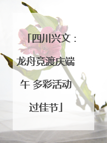 四川兴文：龙舟竞渡庆端午 多彩活动过佳节