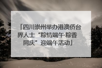 四川崇州举办港澳侨台界人士“粽情端午·粽香同庆”迎端午活动