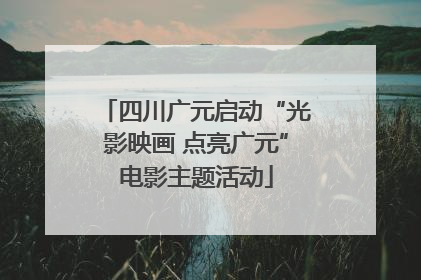四川广元启动“光影映画 点亮广元”电影主题活动