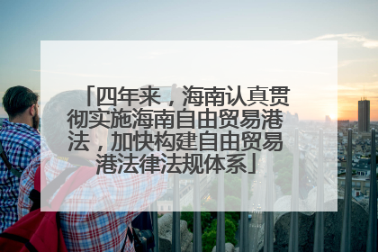 四年来，海南认真贯彻实施海南自由贸易港法，加快构建自由贸易港法律法规体系