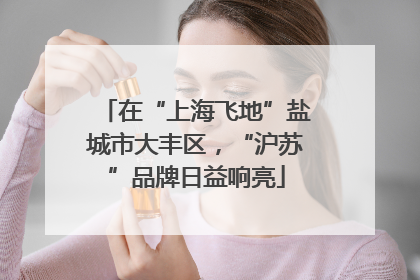 在“上海飞地”盐城市大丰区，“沪苏”品牌日益响亮