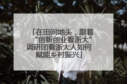在田间地头，跟着“创新创业看浙大”调研团看浙大人如何赋能乡村振兴