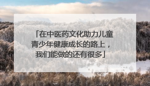 在中医药文化助力儿童青少年健康成长的路上，我们能做的还有很多