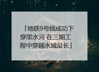 地铁9号线成功下穿墨水河 在三期工程中穿越水域最长