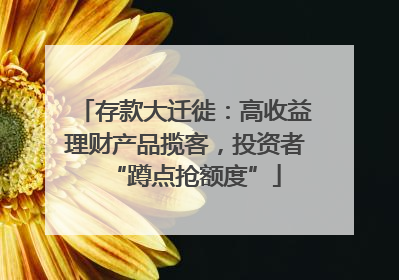 存款大迁徙：高收益理财产品揽客，投资者“蹲点抢额度”