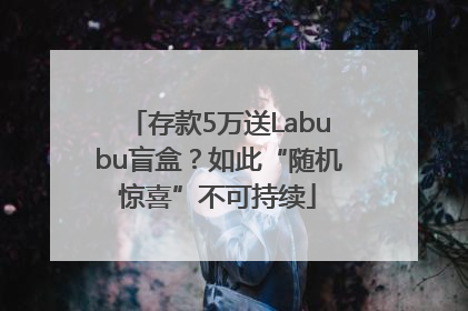 存款5万送Labubu盲盒？如此“随机惊喜”不可持续