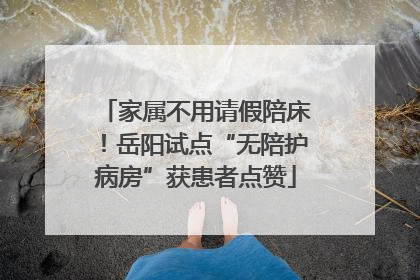 家属不用请假陪床！岳阳试点“无陪护病房”获患者点赞