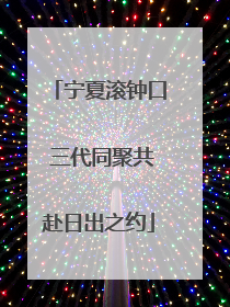 宁夏滚钟口 三代同聚共赴日出之约