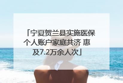 宁夏贺兰县实施医保个人账户家庭共济 惠及7.2万余人次