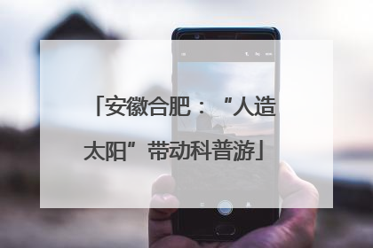 安徽合肥：“人造太阳”带动科普游