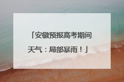 安徽预报高考期间天气：局部暴雨！