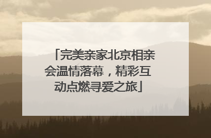 完美亲家北京相亲会温情落幕，精彩互动点燃寻爱之旅