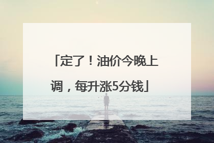 定了！油价今晚上调，每升涨5分钱